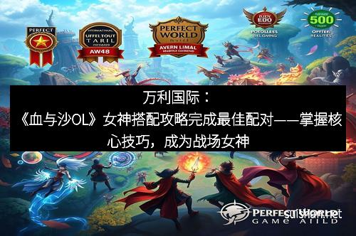 万利国际:《血与沙OL》女神搭配攻略完成最佳配对——掌握核心技巧,成为战场女神