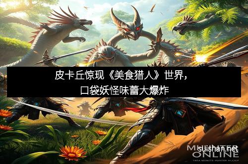 皮卡丘惊现《美食猎人》世界,口袋妖怪味蕾大爆炸
