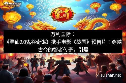 万利国际:《寻仙2.0鬼谷奇谋》携手电影《战国》预告片:穿越古今的智者传奇,引爆你的热血梦想!