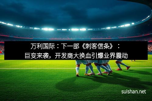 万利国际:下一部《刺客信条》:巨变来袭,开发商大换血引爆业界震动